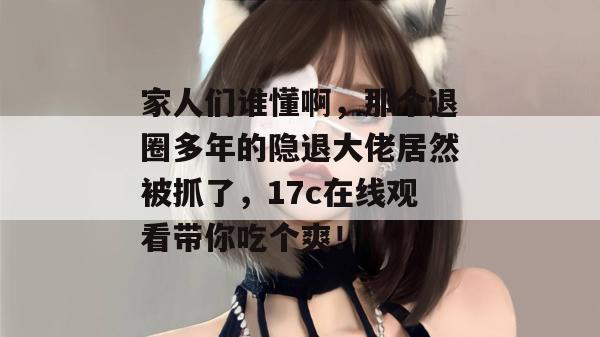 家人们谁懂啊，那个退圈多年的隐退大佬居然被抓了，17c在线观看带你吃个爽！