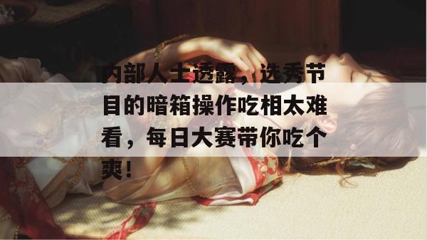 内部人士透露，选秀节目的暗箱操作吃相太难看，每日大赛带你吃个爽！