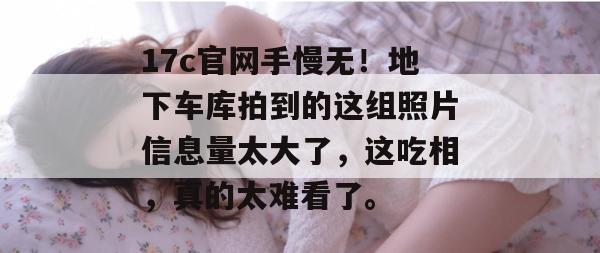17c官网手慢无！地下车库拍到的这组照片信息量太大了，这吃相，真的太难看了。