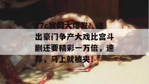 17c官网大爆发！这出豪门争产大戏比宫斗剧还要精彩一万倍，速存，马上就被夹！